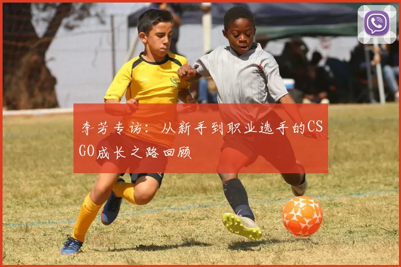 李芳专访：从新手到职业选手的CSGO成长之路回顾