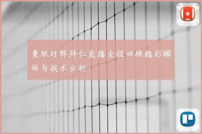 曼联对阵拜仁直播全程回顾精彩瞬间与战术分析