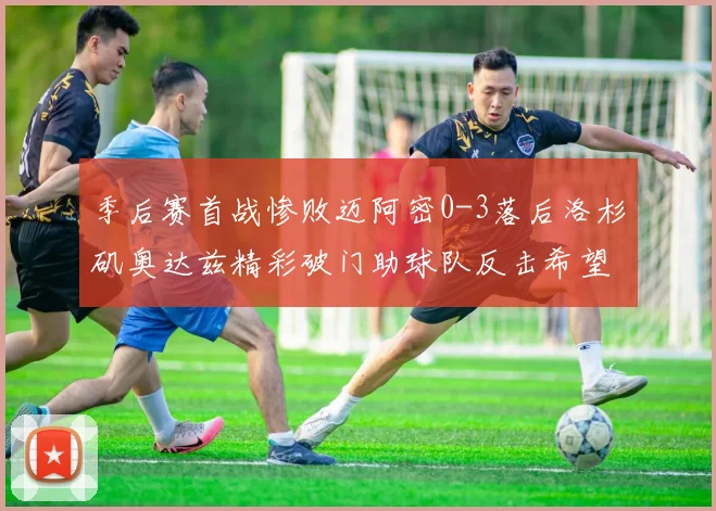 季后赛首战惨败迈阿密0-3落后洛杉矶奥达兹精彩破门助球队反击希望