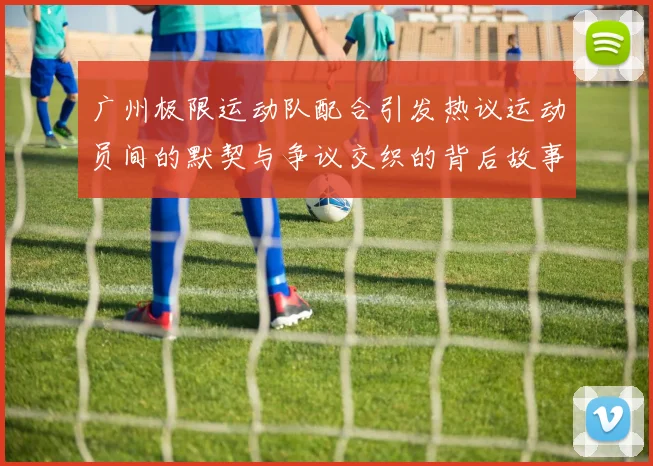 广州极限运动队配合引发热议运动员间的默契与争议交织的背后故事