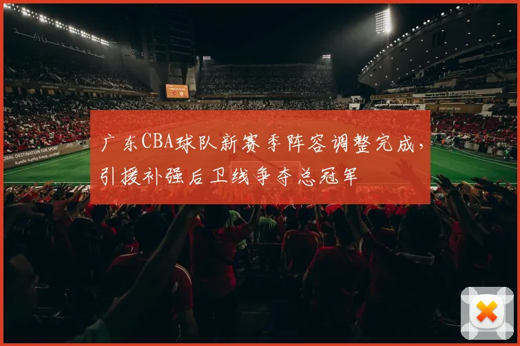 广东CBA球队新赛季阵容调整完成，引援补强后卫线争夺总冠军
