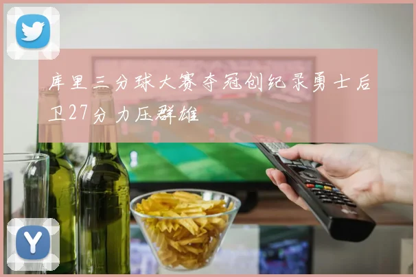 库里三分球大赛夺冠创纪录勇士后卫27分力压群雄
