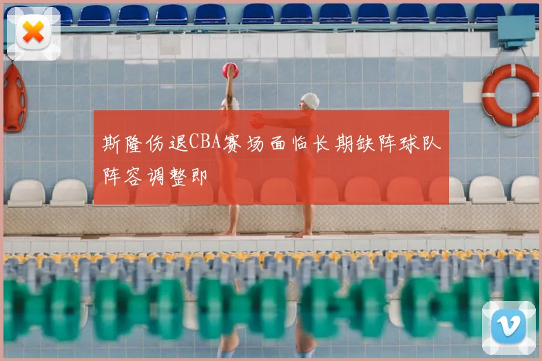 斯隆伤退CBA赛场面临长期缺阵球队阵容调整即
